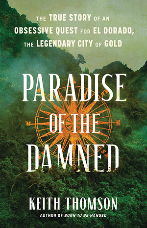 Paradise of the Damned: The True Story of an Obsessive Quest for El Dorado, the Legendary City of Gold by Keith Thomson