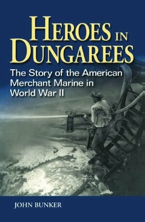 Heroes in Dungarees: The Story of the American Merchant Marine in World War II by John Bunker