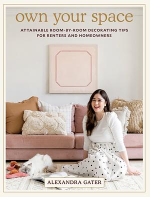 Own Your Space: Attainable Room-By-Room Decorating Tips for Renters and Homeowners by Alexandra Gater