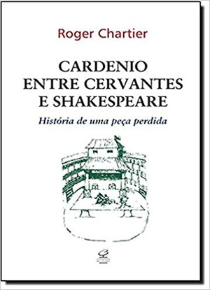 Cardenio entre Cervantes e Shakespeare: História de uma peça perdida by Roger Chartier