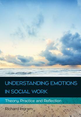 Understanding Emotions in Social Work: Theory, Practice and Reflection by Richard Ingram