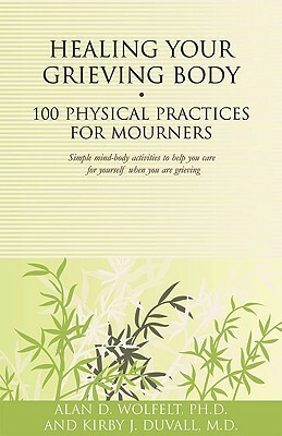 Healing Your Grieving Body: 100 Physical Practices for Mourners by Kirby J. Duvall, Alan D. Wolfelt