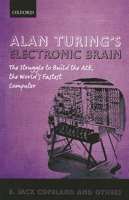 Alan Turing's Electronic Brain: The Struggle to Build the ACE, the World's Fastest Computer by B. Jack Copeland