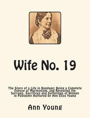 Wife No. 19: The Story of a Life in Bondage: Being a Complete Expose of Mormonism, and Revealing the Sorrows, Sacrifices and Suffer by Ann Eliza Young