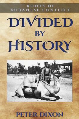 Divided by History: Roots of Sudanese Conflict by Peter Dixon