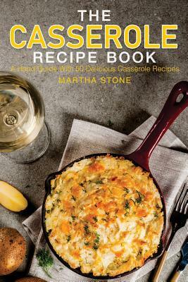 The Casserole Recipe Book: A Hand Guide With 50 Delicious Casserole Recipes by Martha Stone