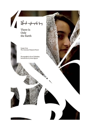 There Is Only the Earth: Images from The Armenian Diaspora Project by Atom Egoyan, Scout Tufankjian