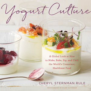 Yogurt Culture: A Global Look at How to Make, Bake, Sip, and Chill the World's Creamiest, Healthiest Food by Cheryl Sternman Rule