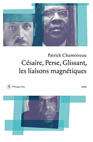 Césaire, Perse, Glissant, les liaisons magnétiques by Patrick Chamoiseau