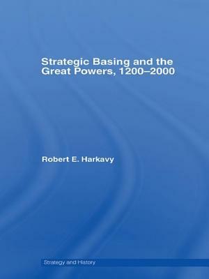 Strategic Basing and the Great Powers, 1200-2000 by Robert E. Harkavy