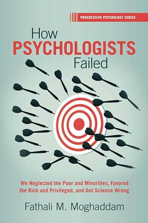How Psychologists Failed: We Neglected the Poor and Minorities, Favored the Rich and Privileged, and Got Science Wrong by Fathali M. Moghaddam