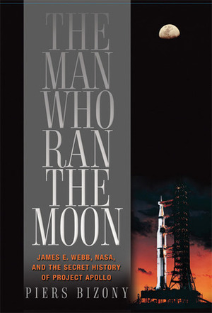 The Man Who Ran the Moon: James E. Webb and the Secret History of Project Apollo by Piers Bizony