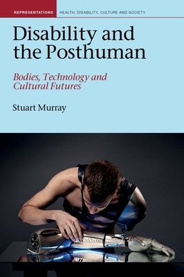 Disability and the Posthuman: Bodies, Technology and Cultural Futures by Stuart Murray