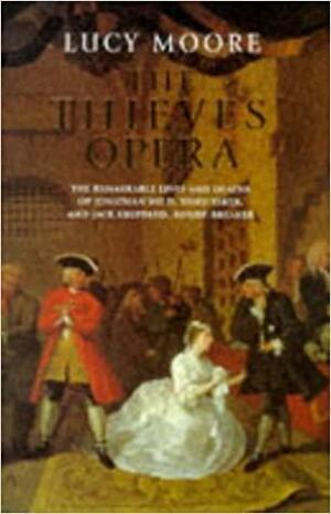 The Thieves' Opera: The Remarkable Lives Of Jonathan Wild, Thief Taker, And Jack Sheppard, House Breaker by Lucy Moore