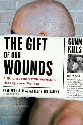 The Gift of Our Wounds: A Sikh and a Former White Supremacist Find Forgiveness after Hate by Pardeep Kaleka, Arno Michaelis