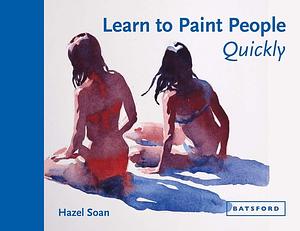 Learn to Paint People Quickly: A Practical, Step-By-Step Guide To Learning To Paint People In Watercolour And Oils by Hazel Soan, Hazel Soan