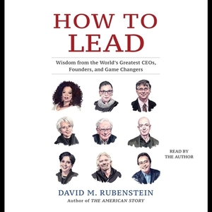 How to Lead: Wisdom from the World's Greatest CEOs, Founders, and Game Changers by David M. Rubenstein