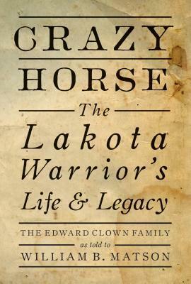 Crazy Horse: The Lakota Warrior's Life & Legacy by The Edward Clown Family, William B. Matson