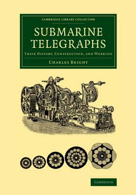 Submarine Telegraphs: Their History, Construction, and Working by Charles Bright