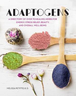 Adaptogens: A Directory of Over 70 Healing Herbs for Energy, Stress Relief, Beauty, and Overall Well-Being by Melissa Petitto, Melissa Petitto