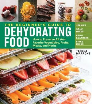 The Beginner's Guide to Dehydrating Food, 2nd Edition: How to Preserve All Your Favorite Vegetables, Fruits, Meats, and Herbs by Teresa Marrone