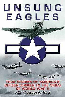 Unsung Eagles: True Stories of America's Citizen Airmen in the Skies of World War II by Jay A. Stout