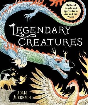 Legendary Creatures: Mythical Beasts and Spirits from Around the World by Adam Auerbach, Adam Auerbach