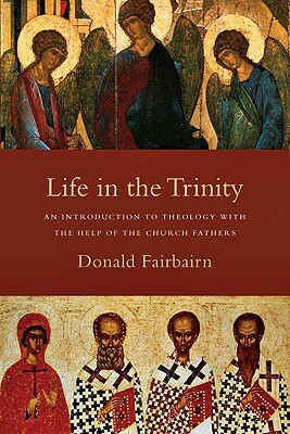Life in the Trinity: An Introduction to Theology with the Help of the Church Fathers by Donald Fairbairn