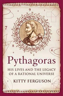 Pythagoras: His Lives And The Legacy Of A Rational Universe by Kitty Ferguson