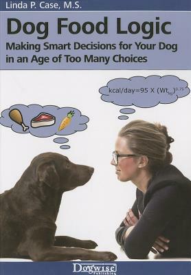 Dog Food Logic: Making Smart Decisions for Your Dog in an Age of Too Many Choices by Linda P. Case