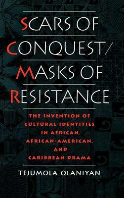 Scars of Conquest/Masks of Resistance: The Invention of Cultural Identities in African, African-American, and Caribbean Drama by Tejumola Olaniyan