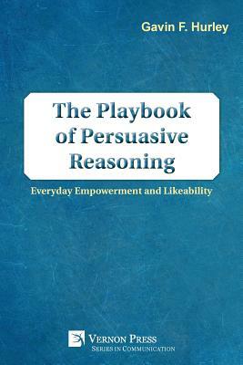 The Playbook of Persuasive Reasoning: Everyday Empowerment and Likeability by Gavin F. Hurley