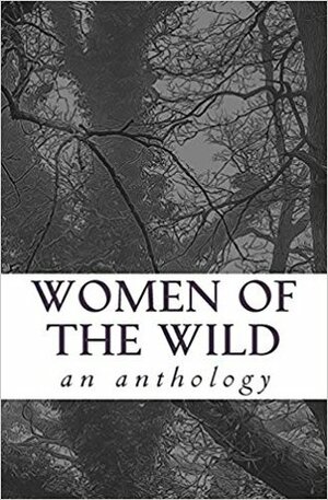 Women of the Wild: an anthology by Emmy Clarke, Alex Clarke, Ruth Woodward, Gemma Cartmell, Helen Noble, L.S. Reinholt, Casey Armstrong, Diane Enderby, Evangeline Chateau-Loney, S.E. Cyborski