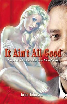 It Ain't All Good: Why Black Men Should Not Date White Women by John Johnson