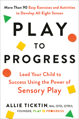 Play to Progress: Lead Your Child to Success Using the Power of Sensory Play by Allie Ticktin