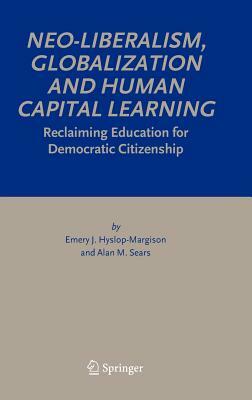 Neo-Liberalism, Globalization and Human Capital Learning: Reclaiming Education for Democratic Citizenship by Emery J. Hyslop-Margison, Alan M. Sears