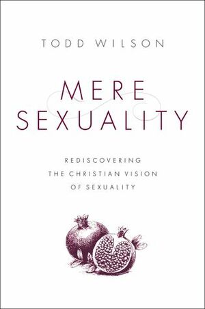 Mere Sexuality: Rediscovering the Christian Vision of Sexuality by Todd A. Wilson