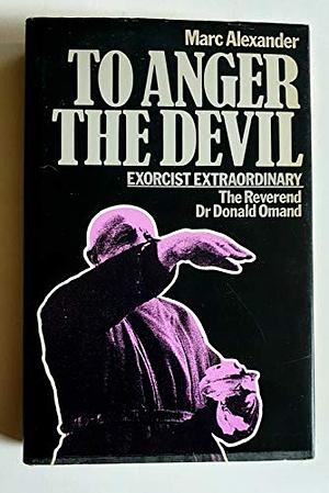 To Anger the Devil: An Account of the Work of Exorcist Extraordinary the Reverend Dr. Donald Omand by Marc Alexander