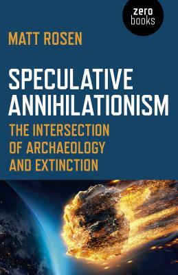 Speculative Annihilationism: The Intersection of Archaeology and Extinction by Matt Rosen