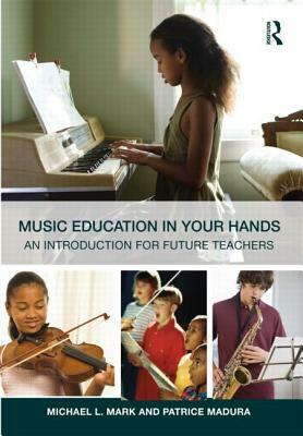 Music Education in Your Hands: An Introduction for Future Teachers by Patrice Madura, Michael L. Mark