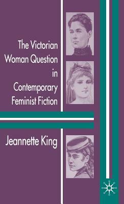 The Victorian Woman Question in Contemporary Feminist Fiction by J. King