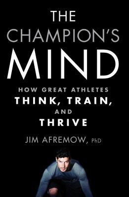 The Champion's Mind: How Great Athletes Think, Train, and Thrive by Jim Afremow