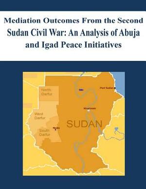 Mediation Outcomes From the Second Sudan Civil War: An Analysis of Abuja and Igad Peace Initiatives by Naval Postgraduate School