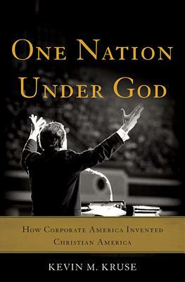 One Nation Under God: How Corporate America Invented Christian America by Kevin M. Kruse