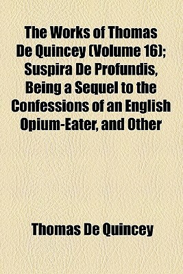 Suspira de Profundis, Being a Sequel to the Confessions of an English Opium-eater (Works, Vol 16) by Thomas De Quincey