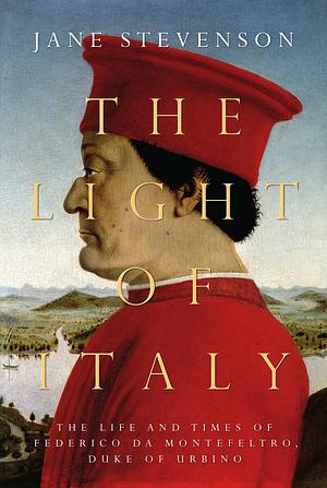 The Light of Italy: The Life and Times of Federico da Montefeltro, Duke of Urbino by Jane Stevenson