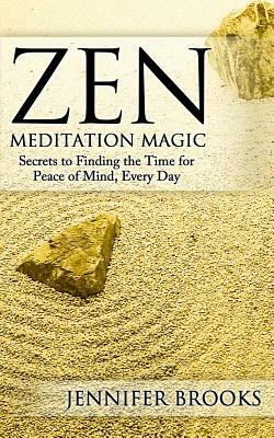 Zen Meditation Magic: Secrets to Finding the Time for Peace of Mind, Every Day by Jennifer Brooks