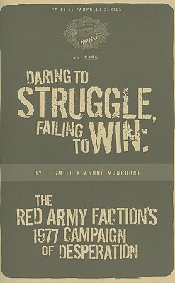 Daring to Struggle, Failing to Win: The Red Army Faction's 1977 Campaign of Desperation by J. Smith, Andre Moncourt