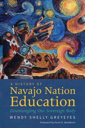 A History of Navajo Nation Education: Disentangling Our Sovereign Body by Wendy Shelly Greyeyes, Kevin K Washburn