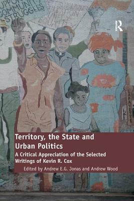 Territory, the State and Urban Politics: A Critical Appreciation of the Selected Writings of Kevin R. Cox by Andrew Wood